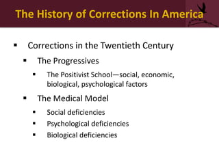 The History of Corrections In America
 Corrections in the Twentieth Century
 The Progressives
 The Positivist School—social, economic,
biological, psychological factors
 The Medical Model
 Social deficiencies
 Psychological deficiencies
 Biological deficiencies
 
