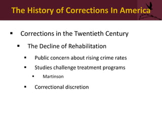 The History of Corrections In America
 Corrections in the Twentieth Century
 The Decline of Rehabilitation
 Public concern about rising crime rates
 Studies challenge treatment programs
 Martinson
 Correctional discretion
 