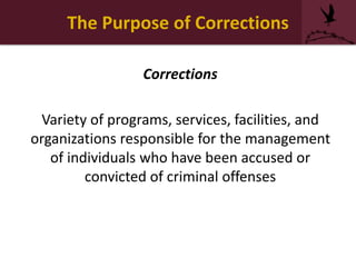 The Purpose of Corrections
Corrections
Variety of programs, services, facilities, and
organizations responsible for the management
of individuals who have been accused or
convicted of criminal offenses
 