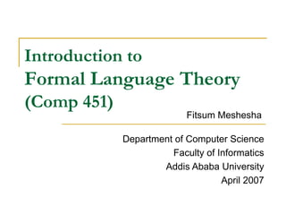 Introduction to
Formal Language Theory
(Comp 451)
Fitsum Meshesha
Department of Computer Science
Faculty of Informatics
Addis Ababa University
April 2007
 