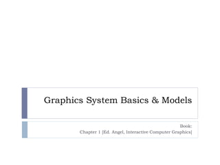 Graphics System Basics & Models
Book:
Chapter 1 [Ed. Angel, Interactive Computer Graphics]
 