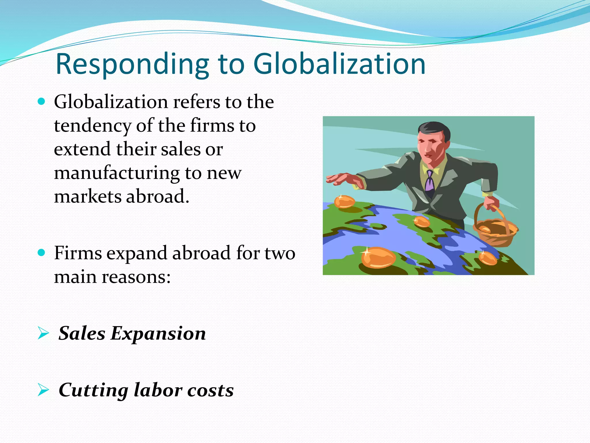 Responding to Globalization
 Globalization refers to the
tendency of the firms to
extend their sales or
manufacturing to new
markets abroad.
 Firms expand abroad for two
main reasons:
 Sales Expansion
 Cutting labor costs
 