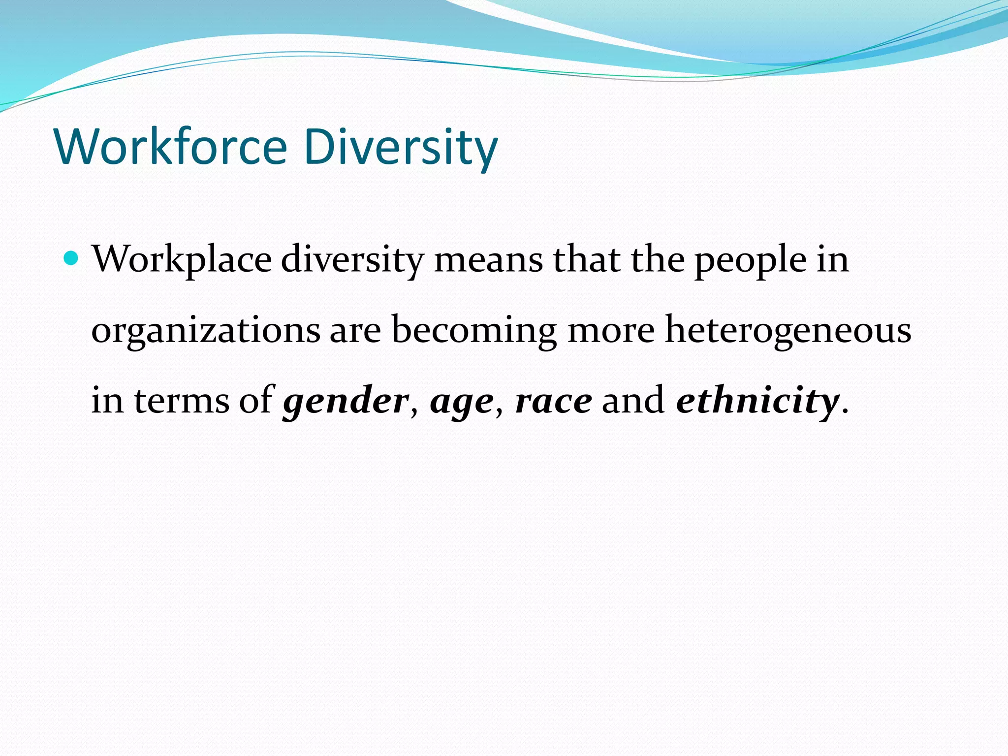 Workforce Diversity
 Workplace diversity means that the people in
organizations are becoming more heterogeneous
in terms of gender, age, race and ethnicity.
 