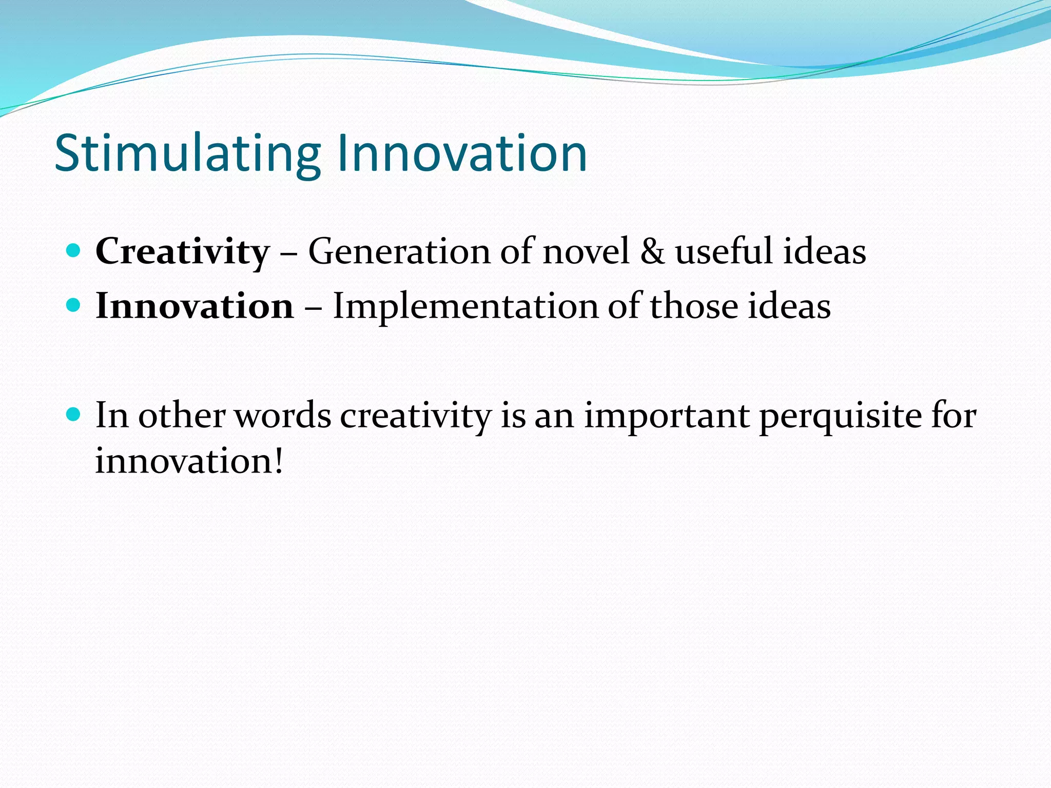 Stimulating Innovation
 Creativity – Generation of novel & useful ideas
 Innovation – Implementation of those ideas
 In other words creativity is an important perquisite for
innovation!
 