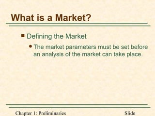 Chapter 1: Preliminaries Slide
What is a Market?
 Defining the Market
The market parameters must be set before
an analysis of the market can take place.
 
