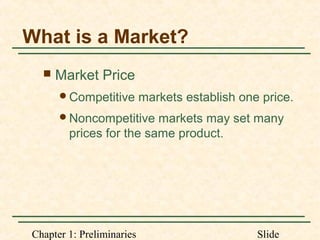 Chapter 1: Preliminaries Slide
What is a Market?
 Market Price
Competitive markets establish one price.
Noncompetitive markets may set many
prices for the same product.
 