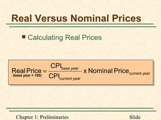 Chapter 1: Preliminaries Slide
Real Versus Nominal Prices
 Calculating Real Prices
yearcurrent
yearcurrent
yearbase
PriceNominalx
CPI
CPI
PriceReal =
(base year = 100)
 