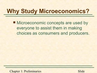 Chapter 1: Preliminaries Slide
Why Study Microeconomics?
 Microeconomic concepts are used by
everyone to assist them in making
choices as consumers and producers.
 