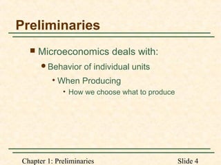 Chapter 1: Preliminaries Slide 4
Preliminaries
 Microeconomics deals with:
Behavior of individual units

When Producing
• How we choose what to produce
 