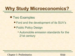 Chapter 1: Preliminaries Slide
Why Study Microeconomics?
 Two Examples
Ford and the development of its SUV’s
Public Policy Design

Automobile emission standards for the
21st century
 