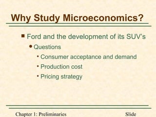 Chapter 1: Preliminaries Slide
Why Study Microeconomics?
 Ford and the development of its SUV’s
Questions

Consumer acceptance and demand

Production cost

Pricing strategy
 