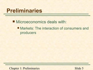 Chapter 1: Preliminaries Slide 5
Preliminaries
 Microeconomics deals with:
Markets: The interaction of consumers and
producers
 
