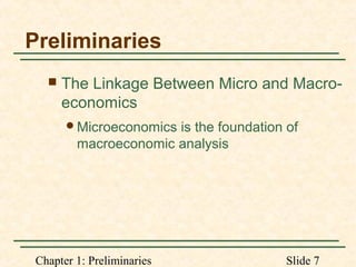Chapter 1: Preliminaries Slide 7
Preliminaries
 The Linkage Between Micro and Macro-
economics
Microeconomics is the foundation of
macroeconomic analysis
 