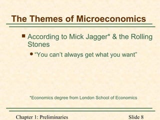 Chapter 1: Preliminaries Slide 8
The Themes of Microeconomics
 According to Mick Jagger* & the Rolling
Stones
“You can’t always get what you want”
*Economics degree from London School of Economics
 
