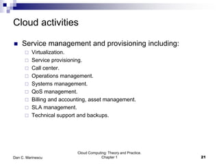 Cloud activities
 Service management and provisioning including:
 Virtualization.
 Service provisioning.
 Call center.
 Operations management.
 Systems management.
 QoS management.
 Billing and accounting, asset management.
 SLA management.
 Technical support and backups.
Cloud Computing: Theory and Practice.
Chapter 1 21Dan C. Marinescu
 