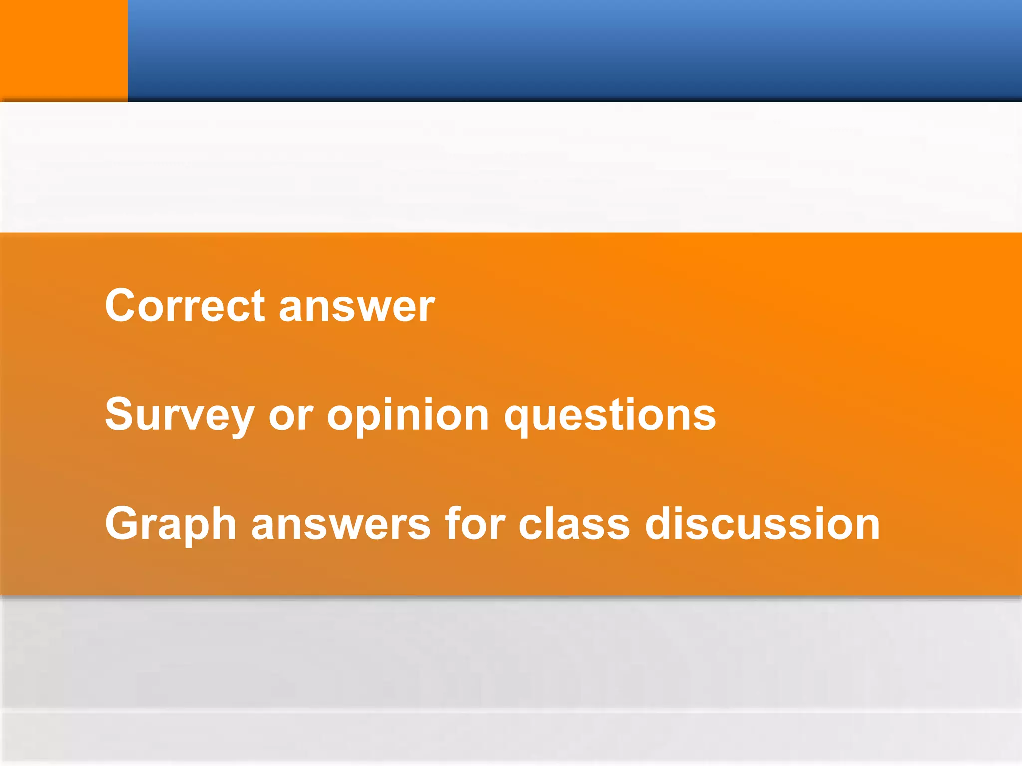 Correct answer
Survey or opinion questions
Graph answers for class discussion
 