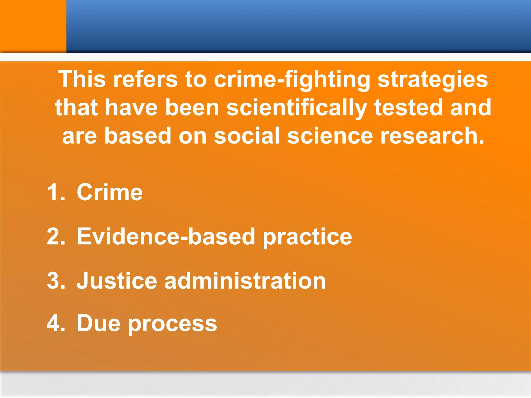 This refers to crime-fighting strategies
that have been scientifically tested and
are based on social science research.
1. Crime
2. Evidence-based practice
3. Justice administration
4. Due process
 