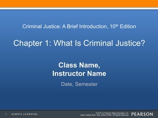 © 2014 by Pearson Higher Education, Inc
Upper Saddle River, New Jersey 07458 • All Rights Reserved
Class Name,
Instructor Name
Date, Semester
Criminal Justice: A Brief Introduction, 10th Edition
Chapter 1: What Is Criminal Justice?
1
 