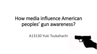 How media influence American
peoples’ gun awareness?
A13130 Yuki Tsukahachi
 