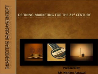 DEFINING MARKETING FOR THE 21st CENTURY
Prepared By,
Mr. Nishant Agrawal
 