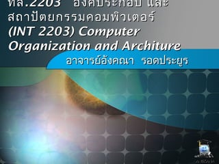 ทสทส.2203.2203 องค์ประกอบ และองค์ประกอบ และ
สถาปัตยกรรมคอมพิวเตอร์สถาปัตยกรรมคอมพิวเตอร์
(INT 2203) Computer(INT 2203) Computer
Organization and ArchitureOrganization and Architure
อาจารย์อังคณา รอดประยูรอาจารย์อังคณา รอดประยูร
ANGKANAANGKANA
 