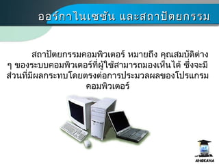 ออร์กาไนเซชัน และสถาปัตยกรรมออร์กาไนเซชัน และสถาปัตยกรรม
สถาปัตยกรรมคอมพิว๶ตอร์ หมายถึง คุณสมบัติต่าง
ๆ ของระบบคอมพิว๶ตอร์ที่ผู้ใช้สามารถมองเห็นได้ ซึ่งจะมี
ส่วนที่มีผลกระทบโดยตรงต่อการประมวลผลของโปรแกรม
คอมพิว๶ตอร์
 