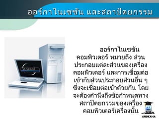 ออร์กาไนเซชัน และสถาปัตยกรรมออร์กาไนเซชัน และสถาปัตยกรรม
ออร์กาไนเซชัน
คอมพิว๶ตอร์ หมายถึง ส่วน
ประกอบแต่ละส่วนของเครื่อง
คอมพิว๶ตอร์ และการเชื่อมต่อ
เข้ากับส่วนประกอบส่วนอื่น ๆ
ซึ่งจะเชื่อมต่อเข้าด้วยกัน โดย
จะต้องคำานึงถึงข้อกำาหนดทาง
สถาปัตยกรรมของเครื่อง
คอมพิว๶ตอร์เครื่องนั้น
 