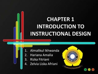 CHAPTER 1
INTRODUCTION TO
INSTRUCTIONAL DESIGN
1. Almalikul Ikhwanda
2. Hariana Amalia
3. Rizka Fitriani
4. Zelvia Liska Afriani
 