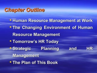 Chapter OutlineChapter Outline
 Human Resource Management at WorkHuman Resource Management at Work
 The Changing Environment of HumanThe Changing Environment of Human
Resource ManagementResource Management
 Tomorrow’s HR TodayTomorrow’s HR Today
 Strategic Planning and HRStrategic Planning and HR
ManagementManagement
 The Plan of This BookThe Plan of This Book
 