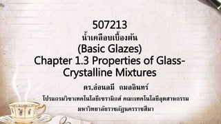 507213
น้ำเคลือบเบื้องต้น
(Basic Glazes)
Chapter 1.3 Properties of Glass-
Crystalline Mixtures
ดร.อ่อนลมี กมลอินทร์
โปรแกรมวิชำเทคโนโลยีเซรำมิกส์ คณะเทคโนโลยีอุตสำหกรรม
มหำวิทยำลัยรำชภัฏนครรำชสีมำ
1
 
