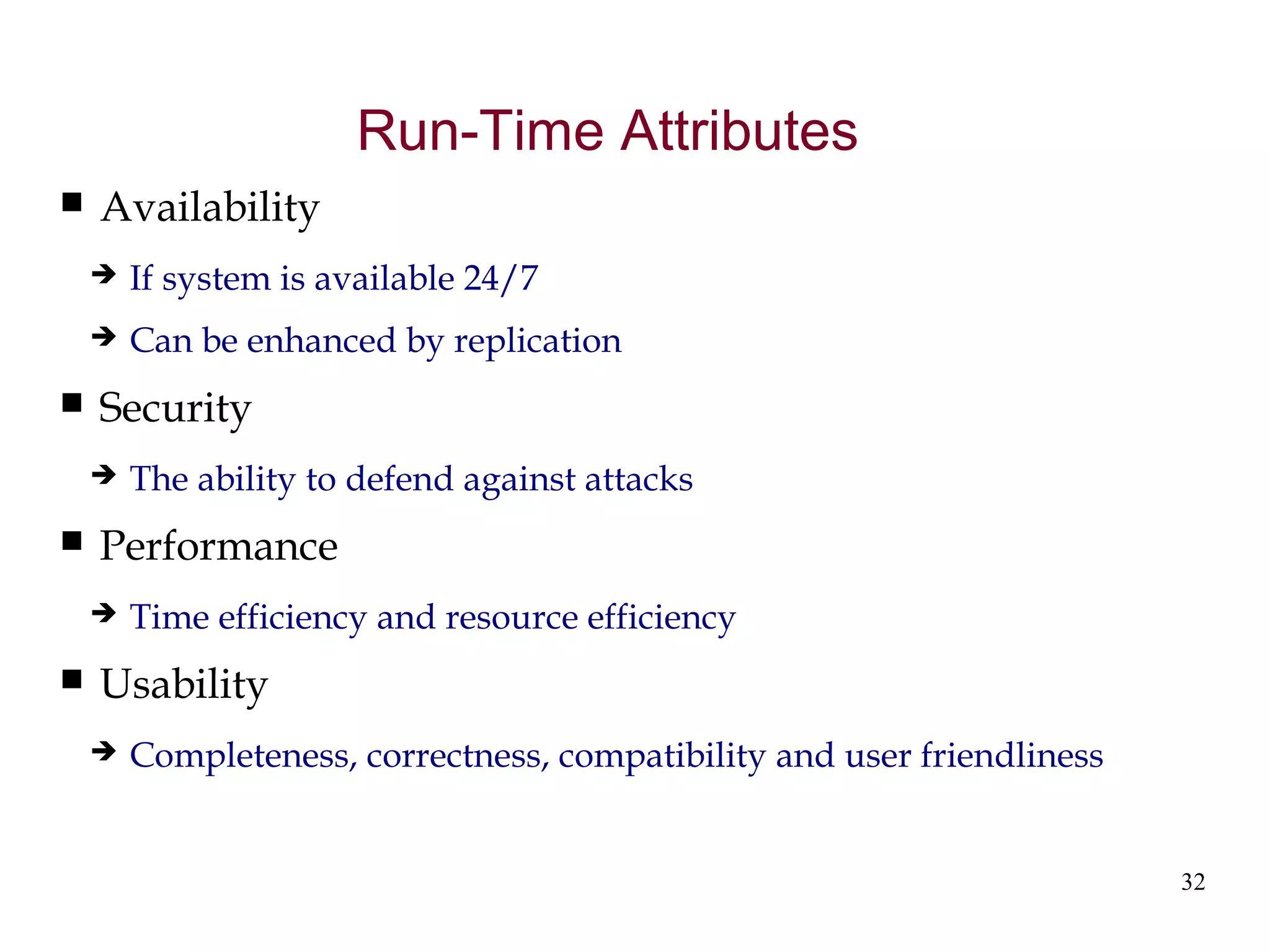 32
Run-Time Attributes
 Availability
 If system is available 24/7
 Can be enhanced by replication
 Security
 The ability to defend against attacks
 Performance
 Time efficiency and resource efficiency
 Usability
 Completeness, correctness, compatibility and user friendliness
 