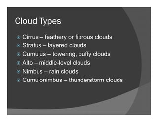 Cloud Types
Cirrus – feathery or fibrous clouds
Stratus – layered clouds
Cumulus – towering, puffy clouds
Alto – middle-level clouds
Nimbus – rain clouds
Cumulonimbus – thunderstorm clouds
 