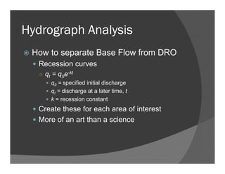 Hydrograph Analysis
How to separate Base Flow from DRO
Recession curves
○ qt = q0e-kt
q0 = specified initial discharge
qt = discharge at a later time, t
k = recession constant
Create these for each area of interest
More of an art than a science
 