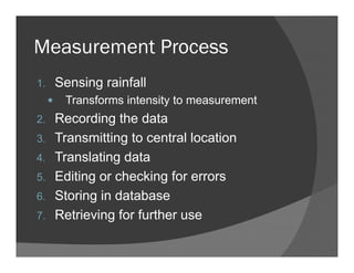 Measurement Process
1. Sensing rainfall
Transforms intensity to measurement
2. Recording the data
3. Transmitting to central location
4. Translating data
5. Editing or checking for errors
6. Storing in database
7. Retrieving for further use
 