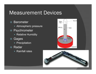 Measurement Devices
Barometer
Atmospheric pressure
Psychrometer
Relative Humidity
Gages
Precipitation
Radar
Rainfall rates
 