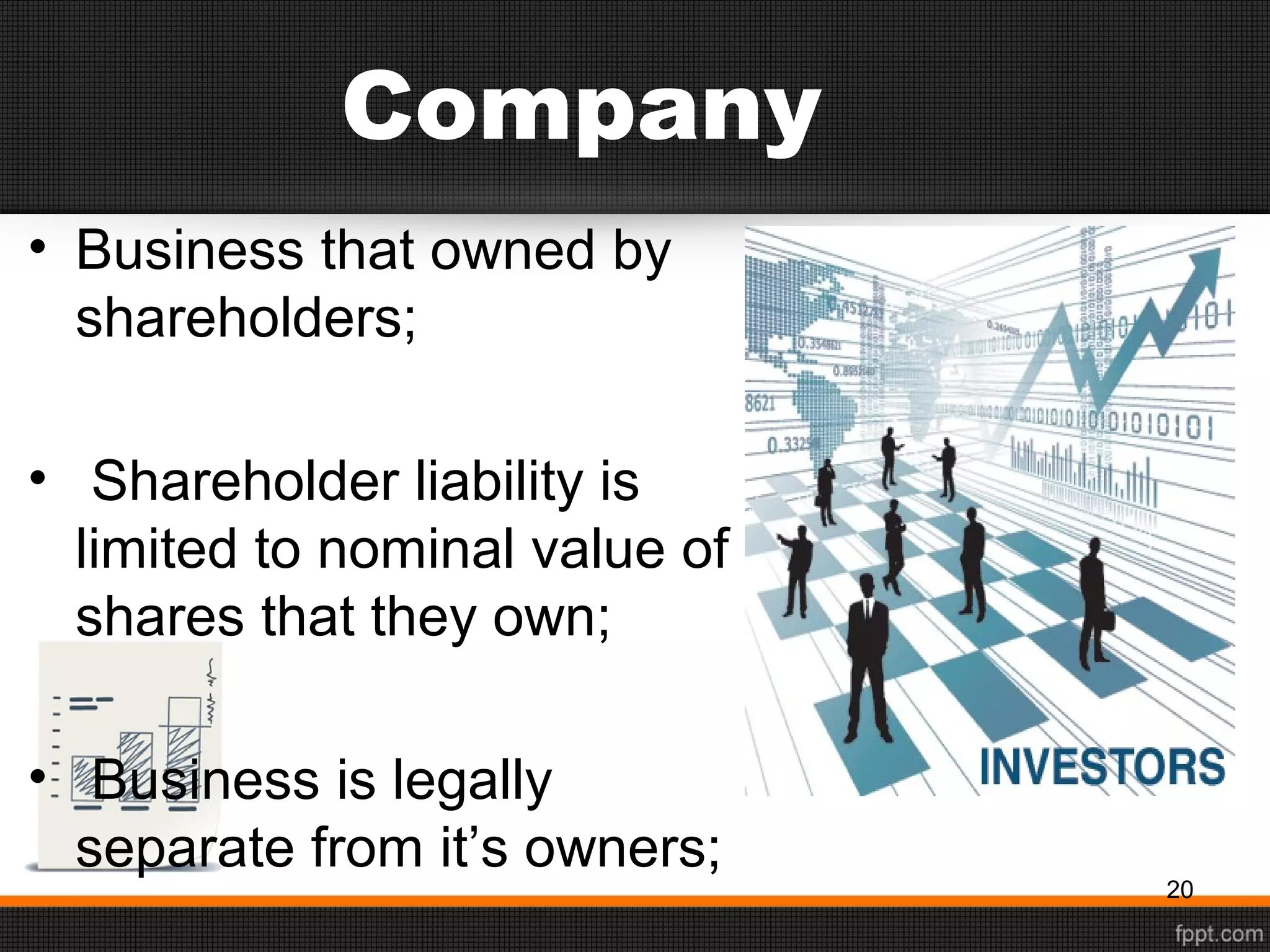 Company
• Business that owned by
shareholders;
• Shareholder liability is
limited to nominal value of
shares that they own;
• Business is legally
separate from it’s owners;
20
 
