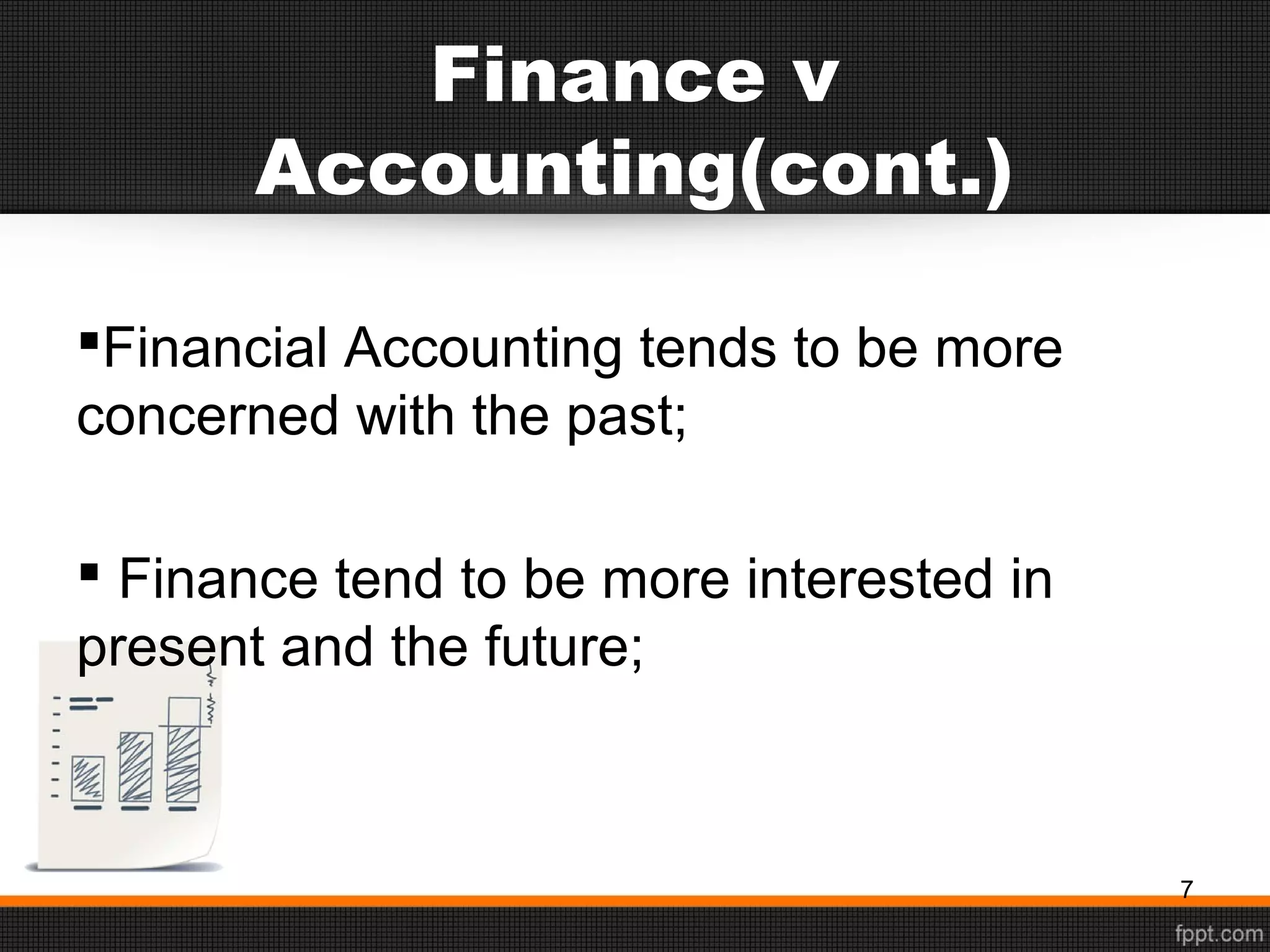 Finance v
Accounting(cont.)
Financial Accounting tends to be more
concerned with the past;
 Finance tend to be more interested in
present and the future;
7
 