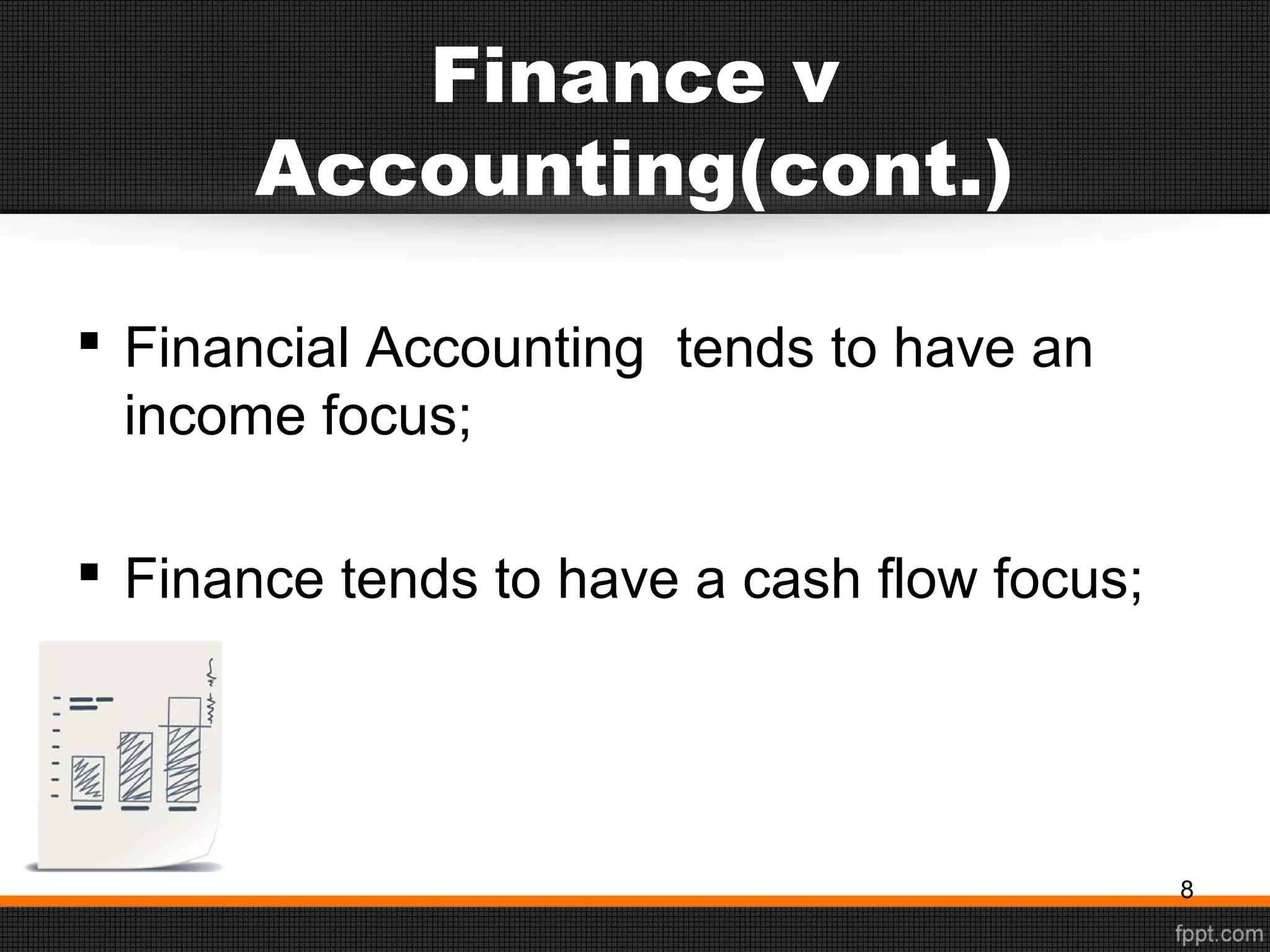 Finance v
Accounting(cont.)
 Financial Accounting tends to have an
income focus;
 Finance tends to have a cash flow focus;
8
 