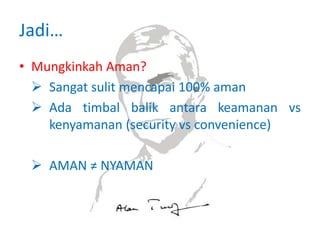 Jadi…
• Mungkinkah Aman?
 Sangat sulit mencapai 100% aman
 Ada timbal balik antara keamanan vs
kenyamanan (security vs convenience)
 AMAN ≠ NYAMAN
 