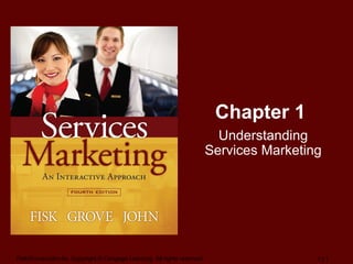 Fisk/Grove/John-4e, Copyright © Cengage Learning. All rights reserved. 1 | 1
Chapter 1
Understanding
Services Marketing
 