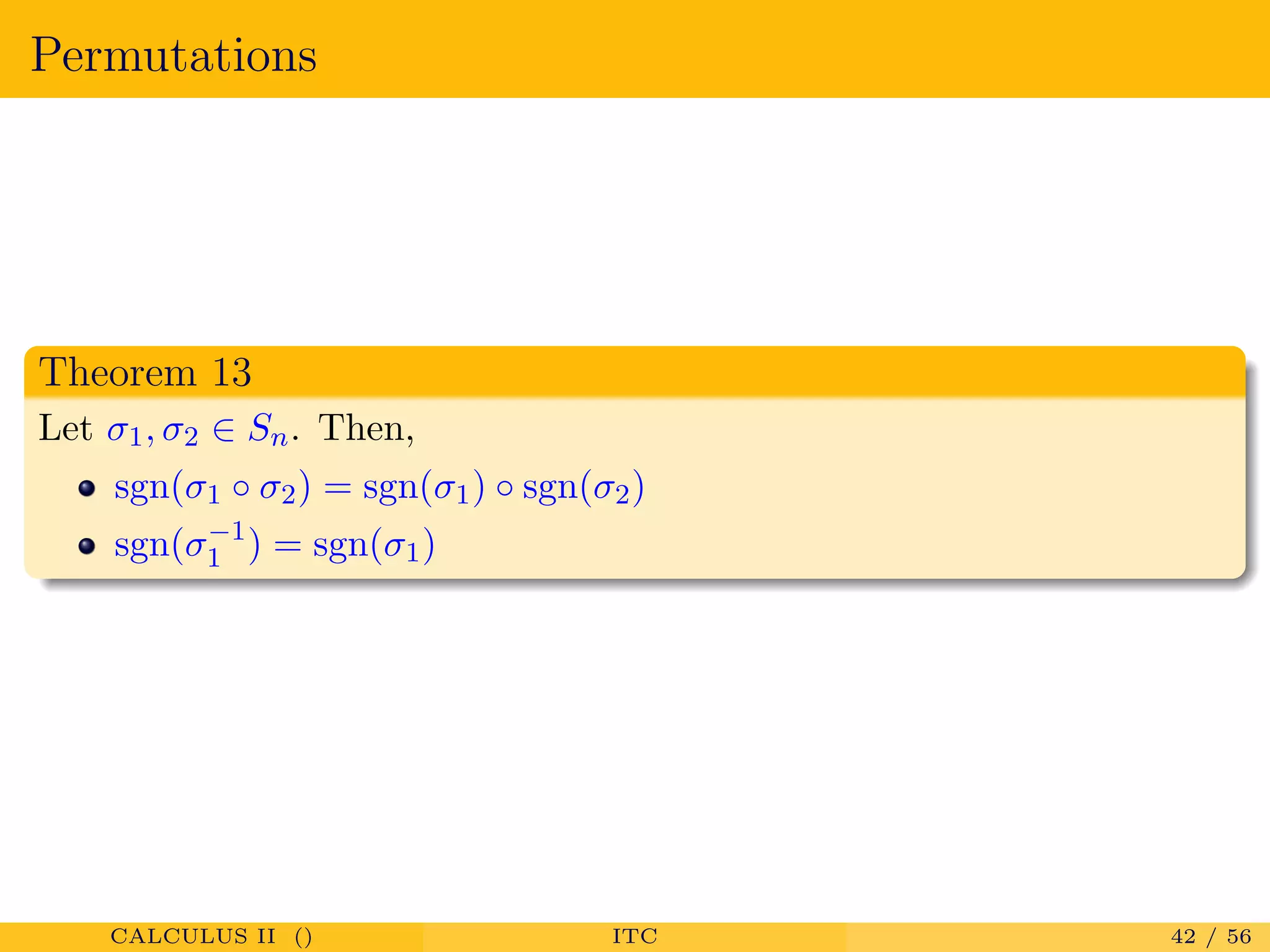 Permutations
Theorem 13
Let σ1, σ2 ∈ Sn. Then,
sgn(σ1 ◦ σ2) = sgn(σ1) ◦ sgn(σ2)
sgn(σ−1
1 ) = sgn(σ1)
CALCULUS II () ITC 42 / 56
 