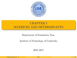 CHAPTER I
MATRICES AND DETERMINANTS
Department of Foundation Year,
Institute of Technology of Cambodia
2016–2017
CALCULUS II () ITC 1 / 56
 