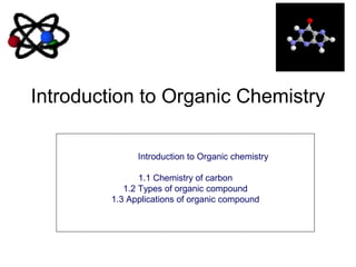 Introduction to Organic Chemistry
Introduction to Organic chemistry
1.1 Chemistry of carbon
1.2 Types of organic compound
1.3 Applications of organic compound
 