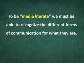 To be “media literate” we must be
able to recognize the different forms
of communication for what they are.
 