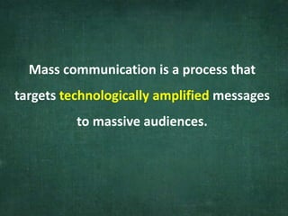 Mass communication is a process that
targets technologically amplified messages
to massive audiences.
 