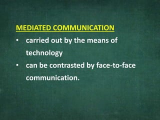 MEDIATED COMMUNICATION
• carried out by the means of
technology
• can be contrasted by face-to-face
communication.
 