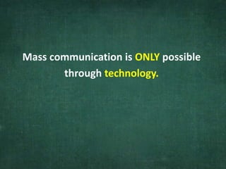 Mass communication is ONLY possible
through technology.
 