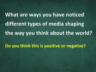 What are ways you have noticed
different types of media shaping
the way you think about the world?
Do you think this is positive or negative?
 