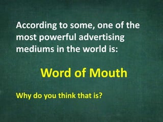 According to some, one of the
most powerful advertising
mediums in the world is:
Word of Mouth
Why do you think that is?
 