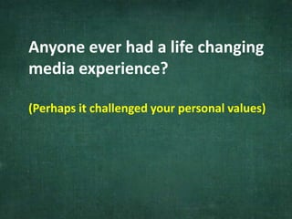 Anyone ever had a life changing
media experience?
(Perhaps it challenged your personal values)
 